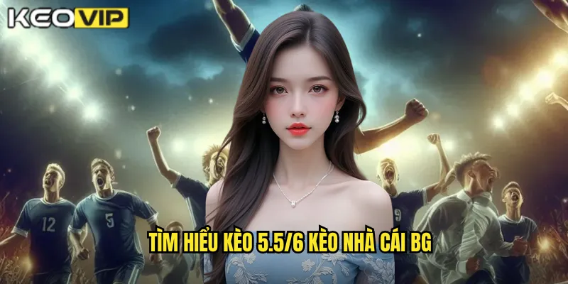 Tìm hiểu kèo 5.5/6 kèo nhà cái bg
