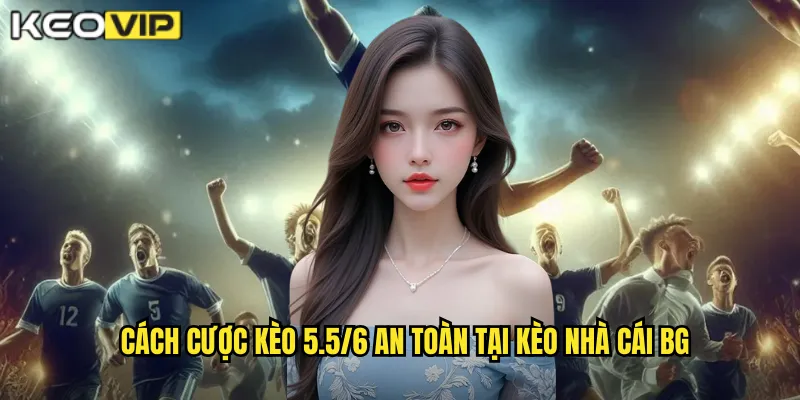 Cách cược kèo 5.5/6 an toàn tại kèo nhà cái bg