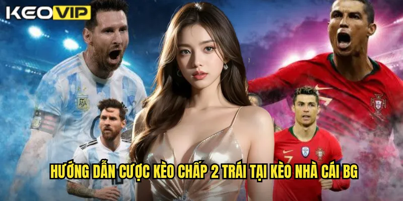 Hướng dẫn cược kèo chấp 2 trái tại kèo nhà cái bg